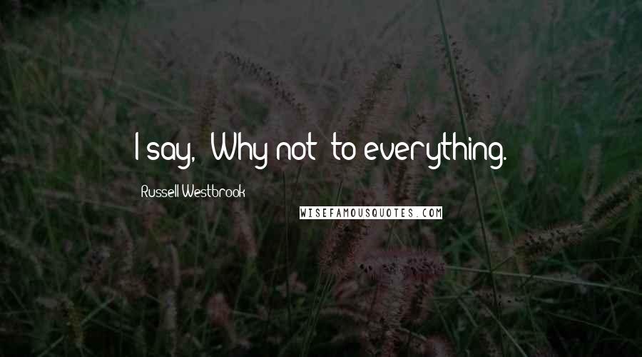 Russell Westbrook Quotes: I say, 'Why not' to everything.