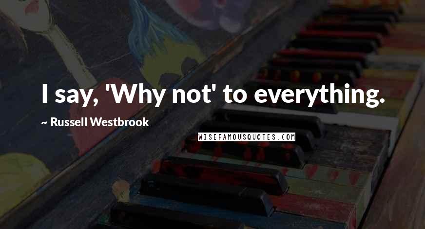 Russell Westbrook Quotes: I say, 'Why not' to everything.