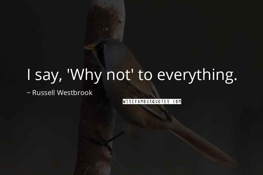 Russell Westbrook Quotes: I say, 'Why not' to everything.