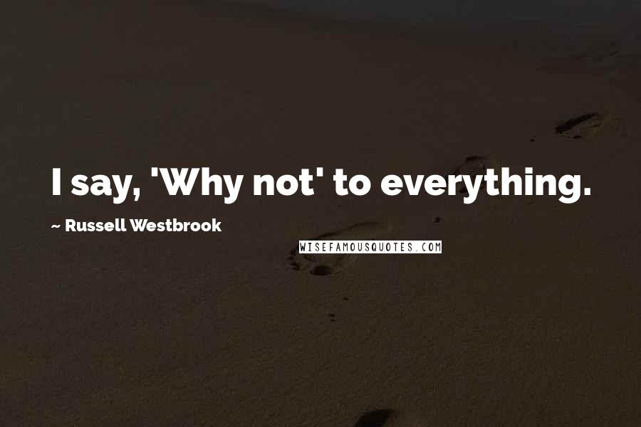 Russell Westbrook Quotes: I say, 'Why not' to everything.