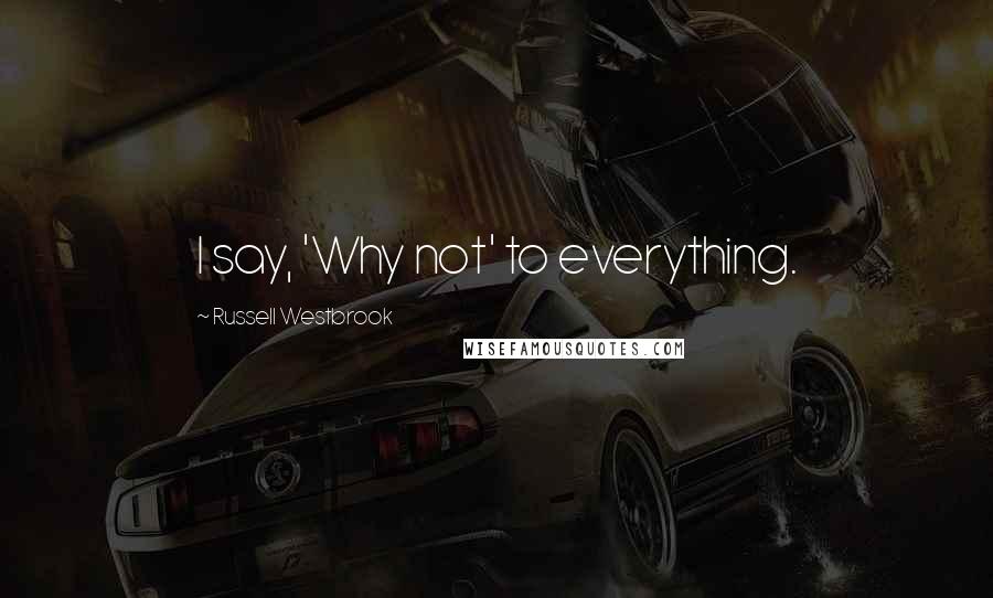 Russell Westbrook Quotes: I say, 'Why not' to everything.