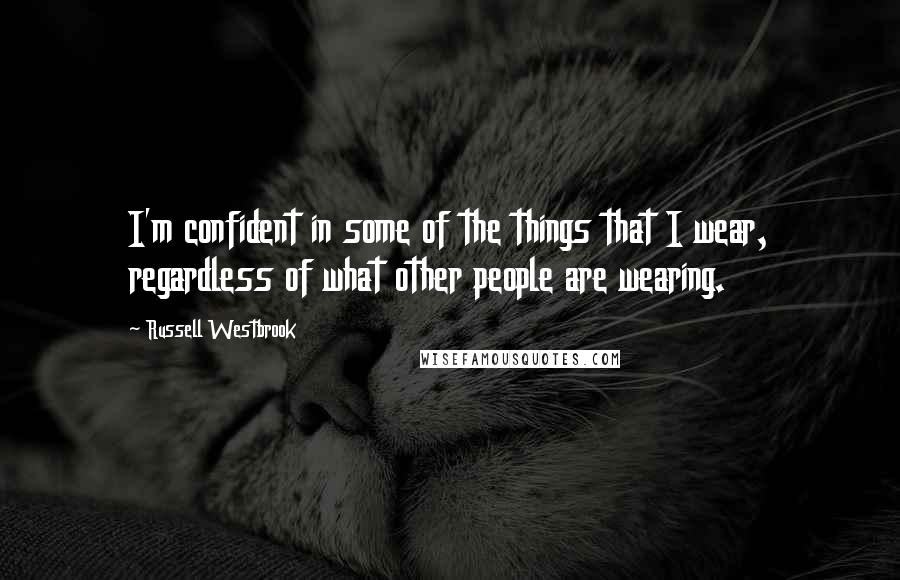 Russell Westbrook Quotes: I'm confident in some of the things that I wear, regardless of what other people are wearing.