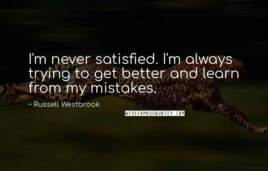 Russell Westbrook Quotes: I'm never satisfied. I'm always trying to get better and learn from my mistakes.