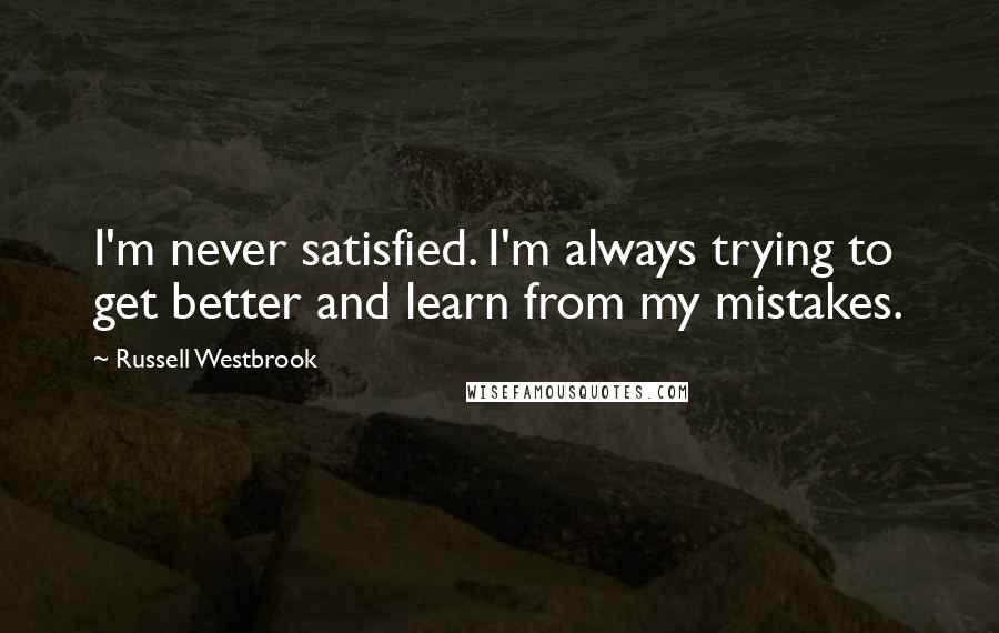 Russell Westbrook Quotes: I'm never satisfied. I'm always trying to get better and learn from my mistakes.
