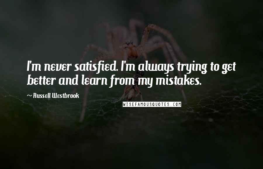 Russell Westbrook Quotes: I'm never satisfied. I'm always trying to get better and learn from my mistakes.