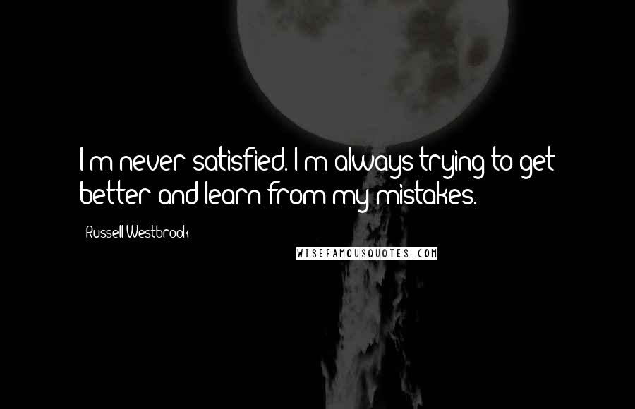 Russell Westbrook Quotes: I'm never satisfied. I'm always trying to get better and learn from my mistakes.