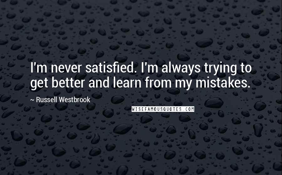 Russell Westbrook Quotes: I'm never satisfied. I'm always trying to get better and learn from my mistakes.