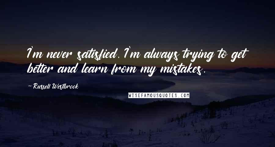 Russell Westbrook Quotes: I'm never satisfied. I'm always trying to get better and learn from my mistakes.