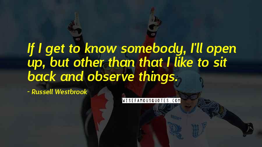 Russell Westbrook Quotes: If I get to know somebody, I'll open up, but other than that I like to sit back and observe things.