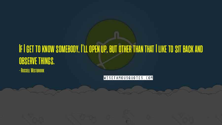 Russell Westbrook Quotes: If I get to know somebody, I'll open up, but other than that I like to sit back and observe things.