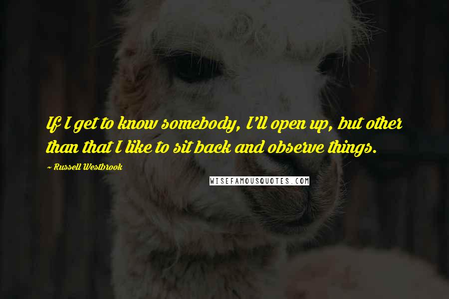 Russell Westbrook Quotes: If I get to know somebody, I'll open up, but other than that I like to sit back and observe things.