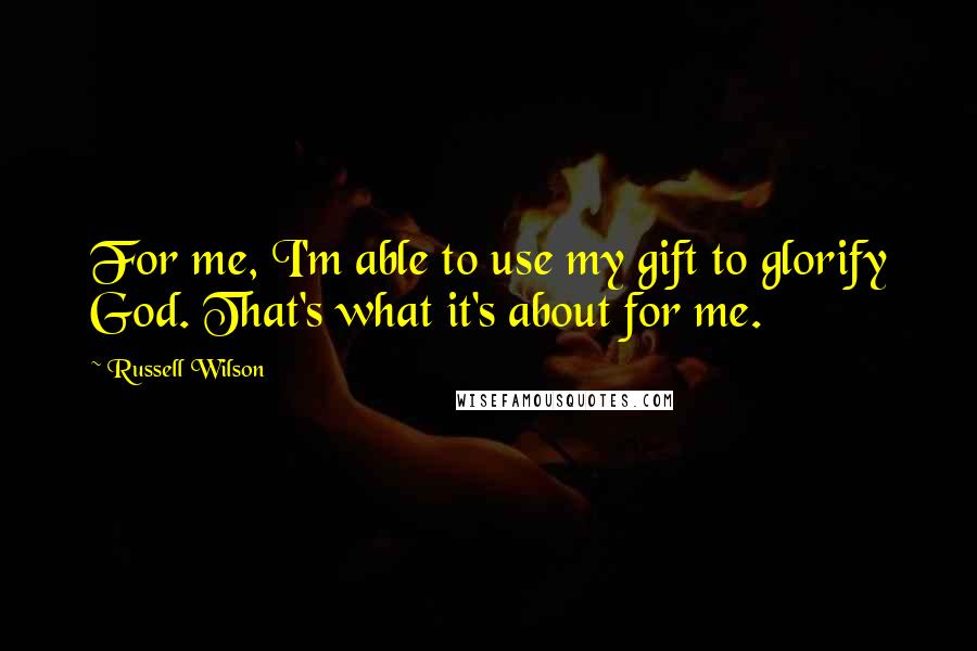 Russell Wilson Quotes: For me, I'm able to use my gift to glorify God. That's what it's about for me.