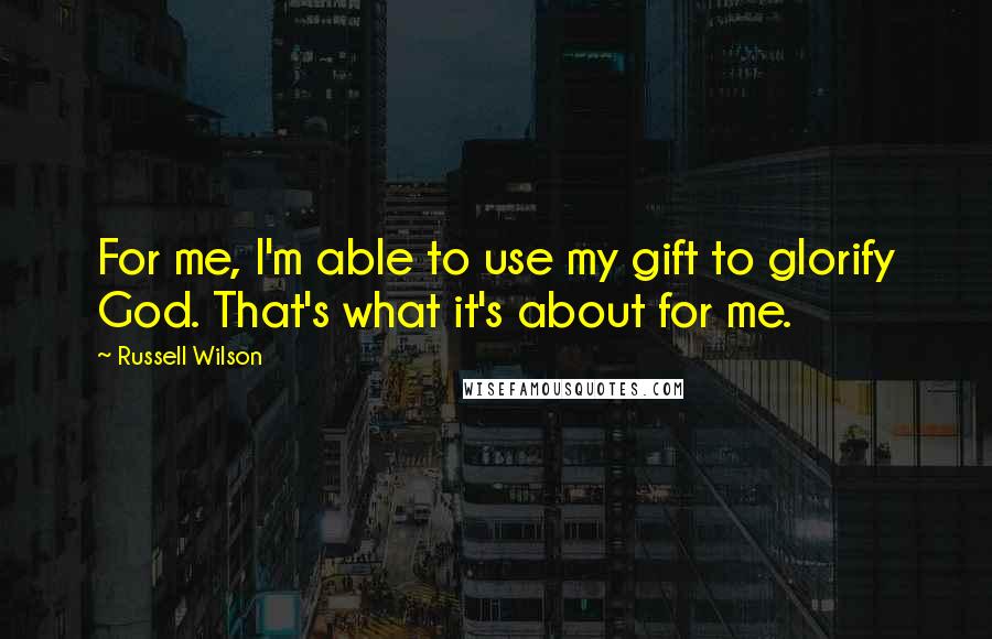 Russell Wilson Quotes: For me, I'm able to use my gift to glorify God. That's what it's about for me.