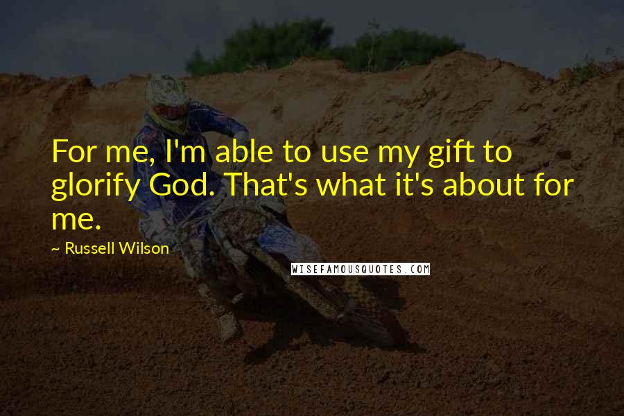 Russell Wilson Quotes: For me, I'm able to use my gift to glorify God. That's what it's about for me.