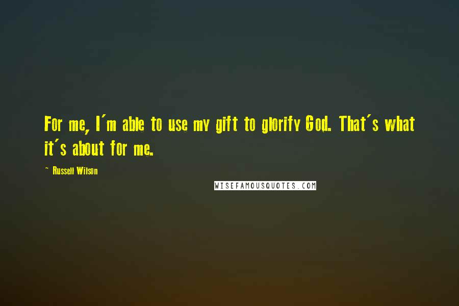 Russell Wilson Quotes: For me, I'm able to use my gift to glorify God. That's what it's about for me.