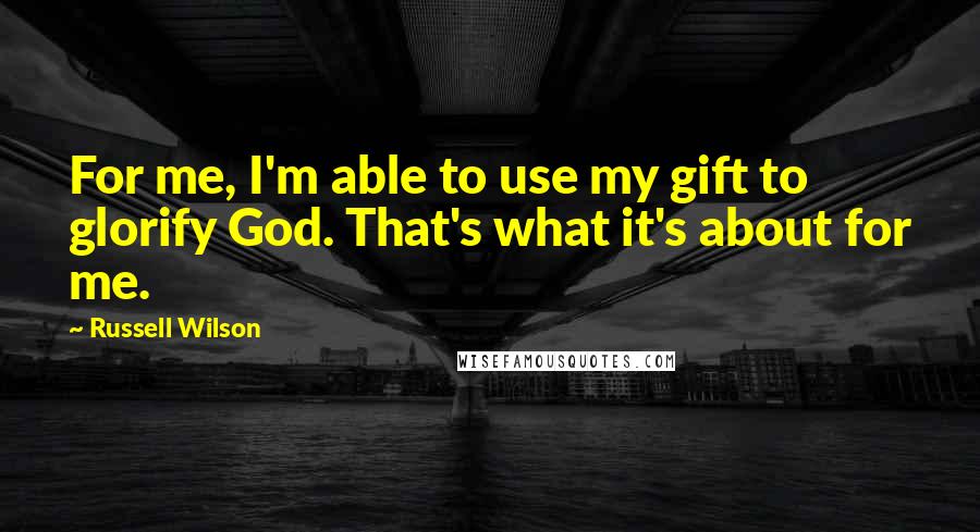 Russell Wilson Quotes: For me, I'm able to use my gift to glorify God. That's what it's about for me.