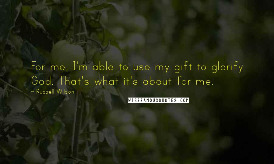 Russell Wilson Quotes: For me, I'm able to use my gift to glorify God. That's what it's about for me.