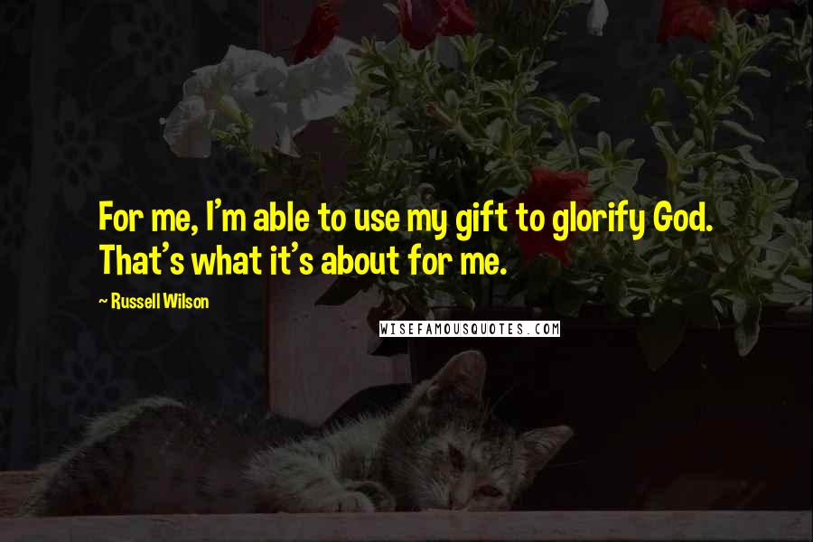 Russell Wilson Quotes: For me, I'm able to use my gift to glorify God. That's what it's about for me.