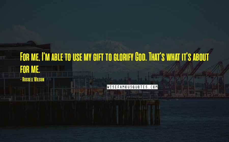 Russell Wilson Quotes: For me, I'm able to use my gift to glorify God. That's what it's about for me.