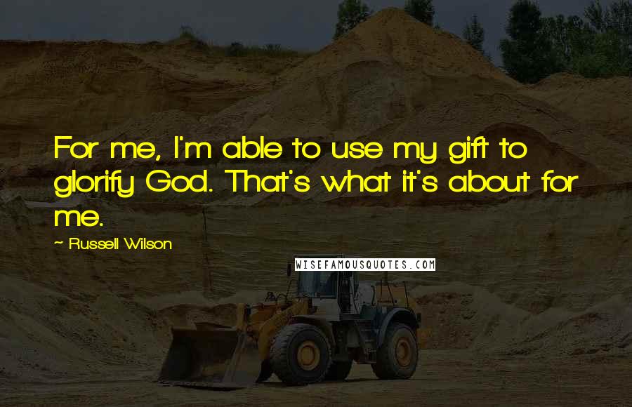 Russell Wilson Quotes: For me, I'm able to use my gift to glorify God. That's what it's about for me.