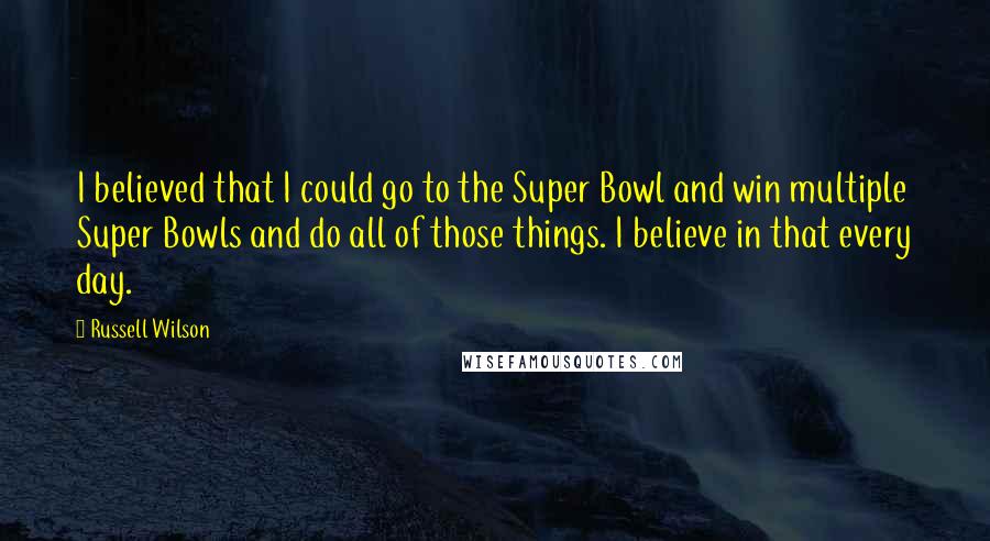 Russell Wilson Quotes: I believed that I could go to the Super Bowl and win multiple Super Bowls and do all of those things. I believe in that every day.