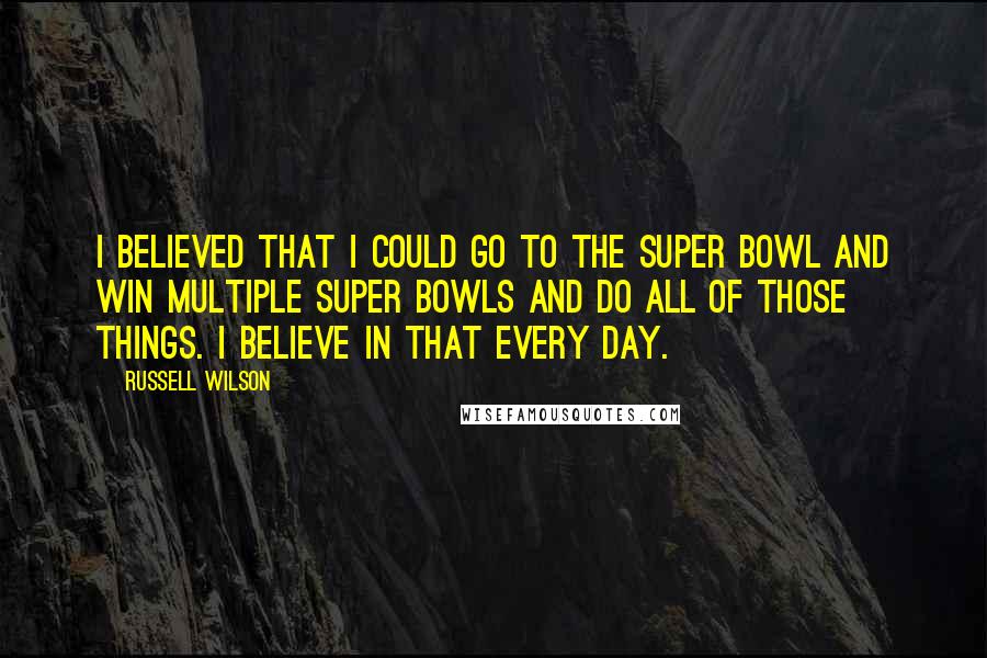 Russell Wilson Quotes: I believed that I could go to the Super Bowl and win multiple Super Bowls and do all of those things. I believe in that every day.