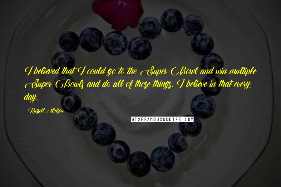 Russell Wilson Quotes: I believed that I could go to the Super Bowl and win multiple Super Bowls and do all of those things. I believe in that every day.