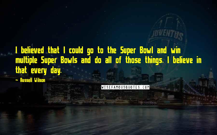 Russell Wilson Quotes: I believed that I could go to the Super Bowl and win multiple Super Bowls and do all of those things. I believe in that every day.