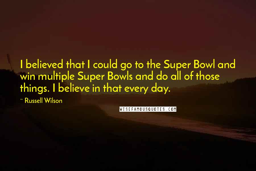 Russell Wilson Quotes: I believed that I could go to the Super Bowl and win multiple Super Bowls and do all of those things. I believe in that every day.