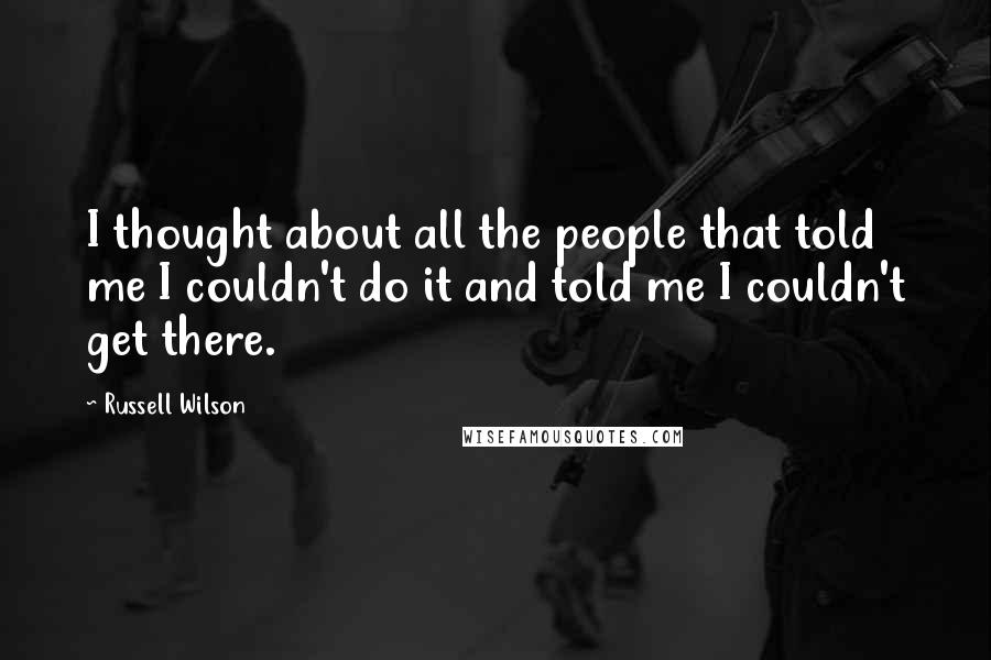 Russell Wilson Quotes: I thought about all the people that told me I couldn't do it and told me I couldn't get there.