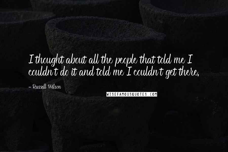 Russell Wilson Quotes: I thought about all the people that told me I couldn't do it and told me I couldn't get there.