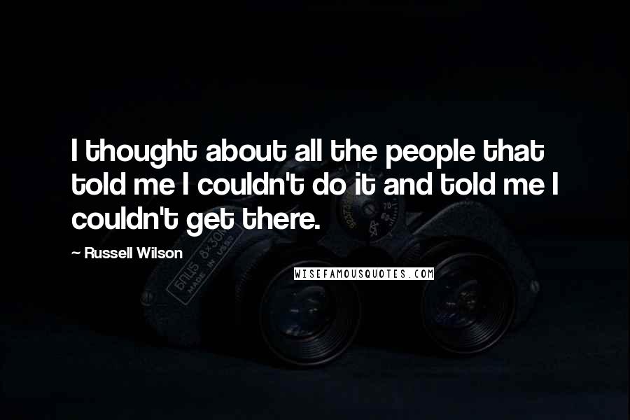 Russell Wilson Quotes: I thought about all the people that told me I couldn't do it and told me I couldn't get there.