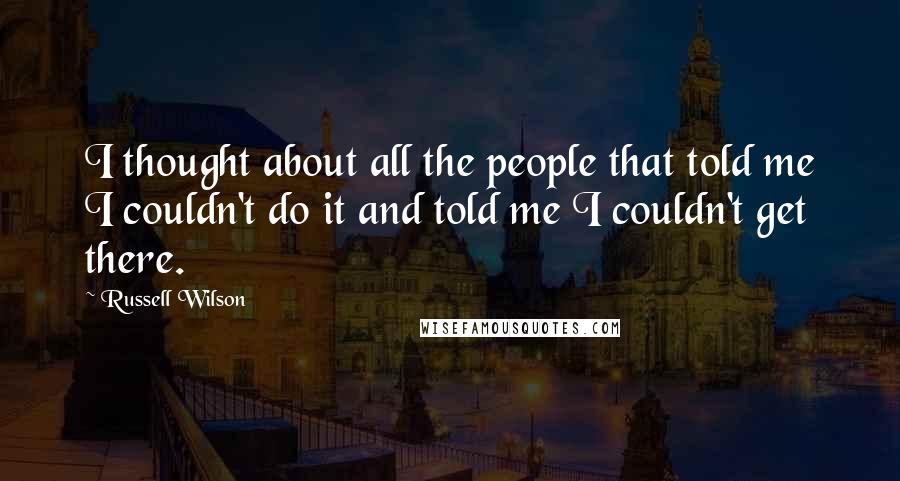 Russell Wilson Quotes: I thought about all the people that told me I couldn't do it and told me I couldn't get there.