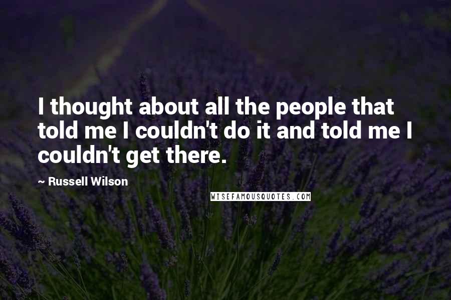 Russell Wilson Quotes: I thought about all the people that told me I couldn't do it and told me I couldn't get there.