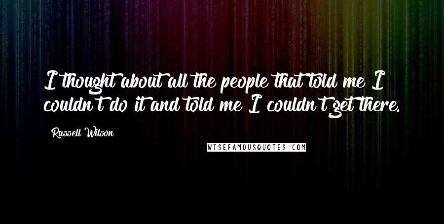 Russell Wilson Quotes: I thought about all the people that told me I couldn't do it and told me I couldn't get there.