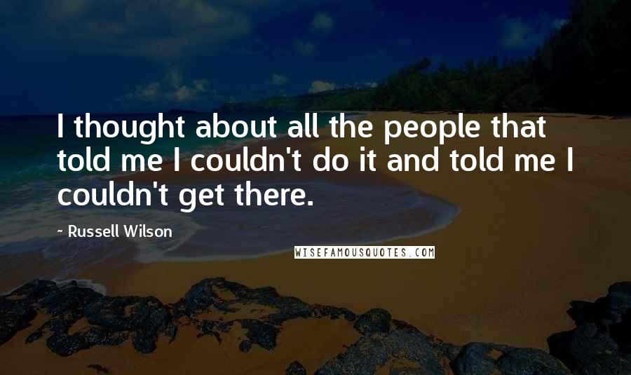 Russell Wilson Quotes: I thought about all the people that told me I couldn't do it and told me I couldn't get there.