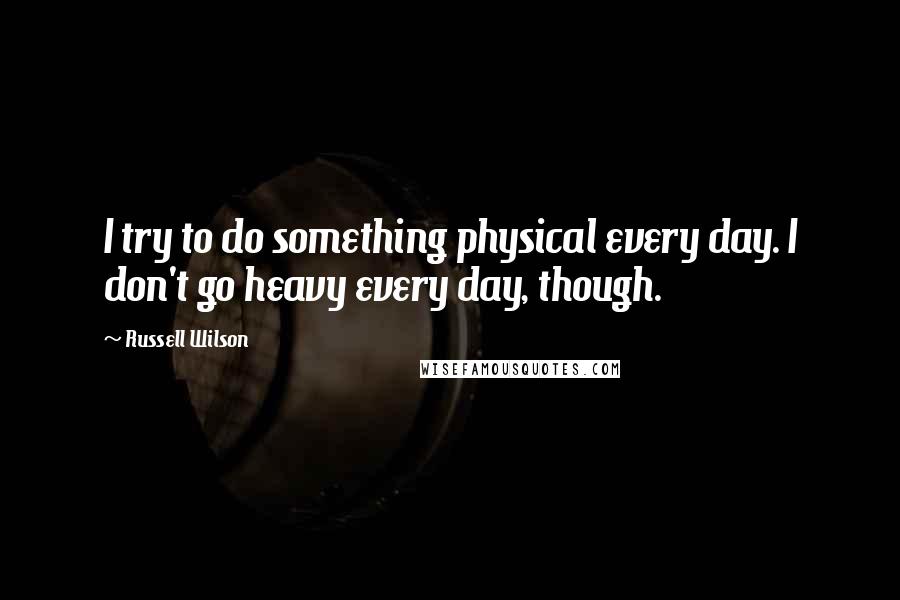 Russell Wilson Quotes: I try to do something physical every day. I don't go heavy every day, though.