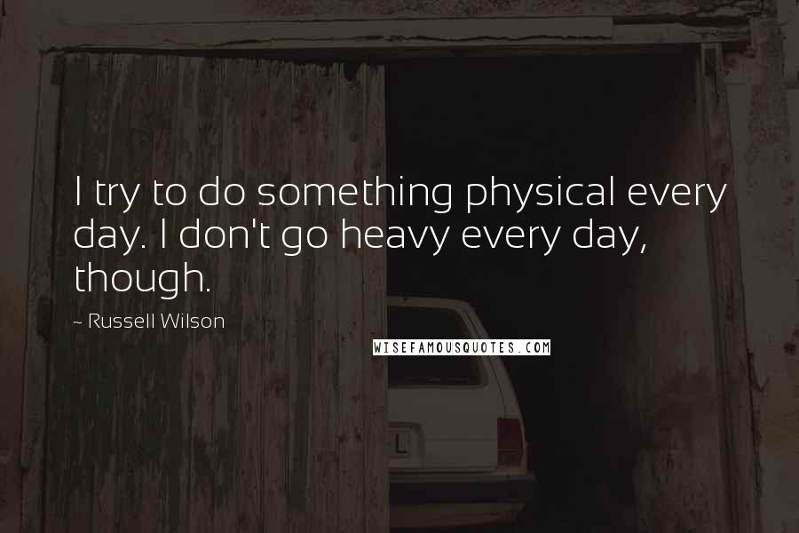 Russell Wilson Quotes: I try to do something physical every day. I don't go heavy every day, though.