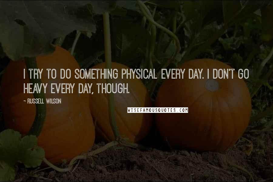 Russell Wilson Quotes: I try to do something physical every day. I don't go heavy every day, though.