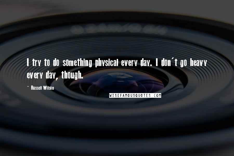 Russell Wilson Quotes: I try to do something physical every day. I don't go heavy every day, though.