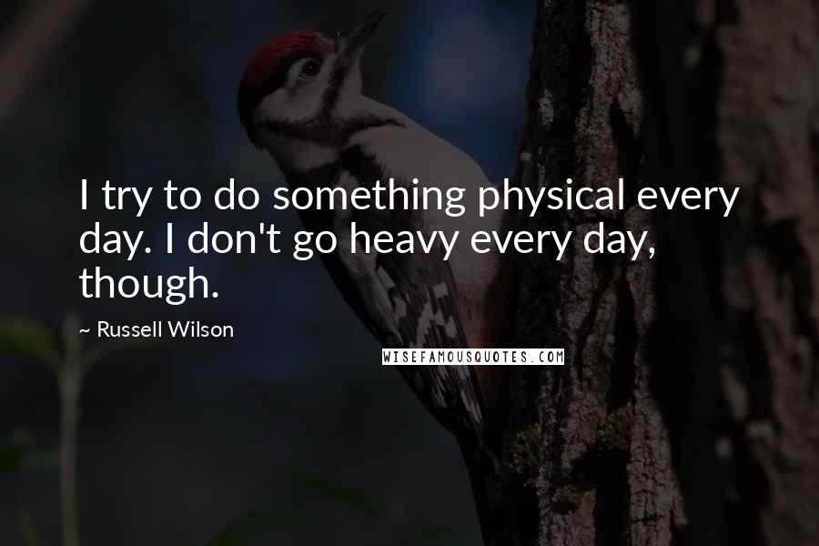 Russell Wilson Quotes: I try to do something physical every day. I don't go heavy every day, though.