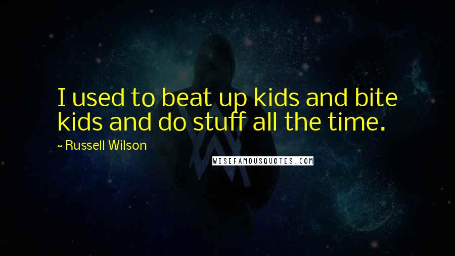 Russell Wilson Quotes: I used to beat up kids and bite kids and do stuff all the time.