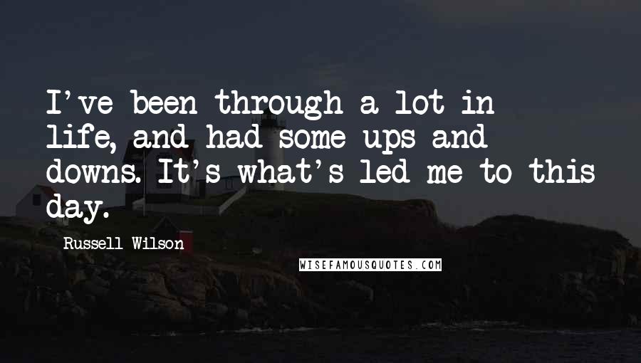 Russell Wilson Quotes: I've been through a lot in life, and had some ups and downs. It's what's led me to this day.