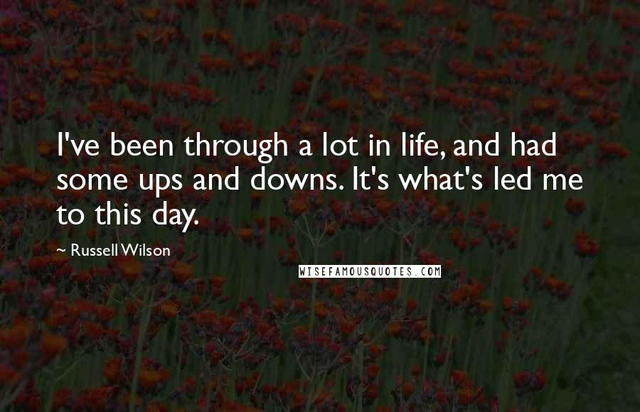 Russell Wilson Quotes: I've been through a lot in life, and had some ups and downs. It's what's led me to this day.