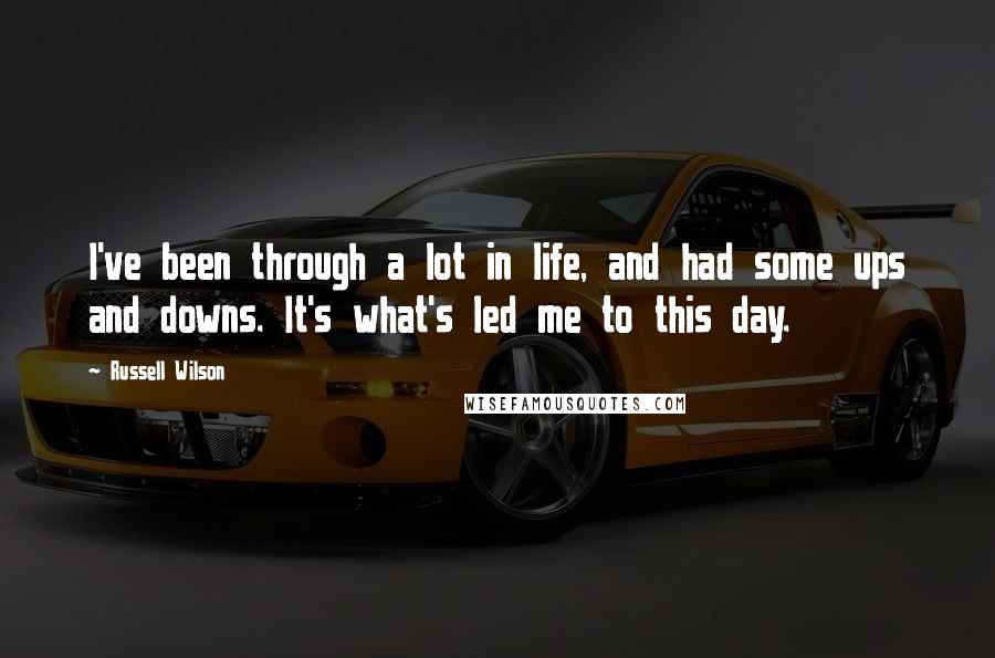 Russell Wilson Quotes: I've been through a lot in life, and had some ups and downs. It's what's led me to this day.