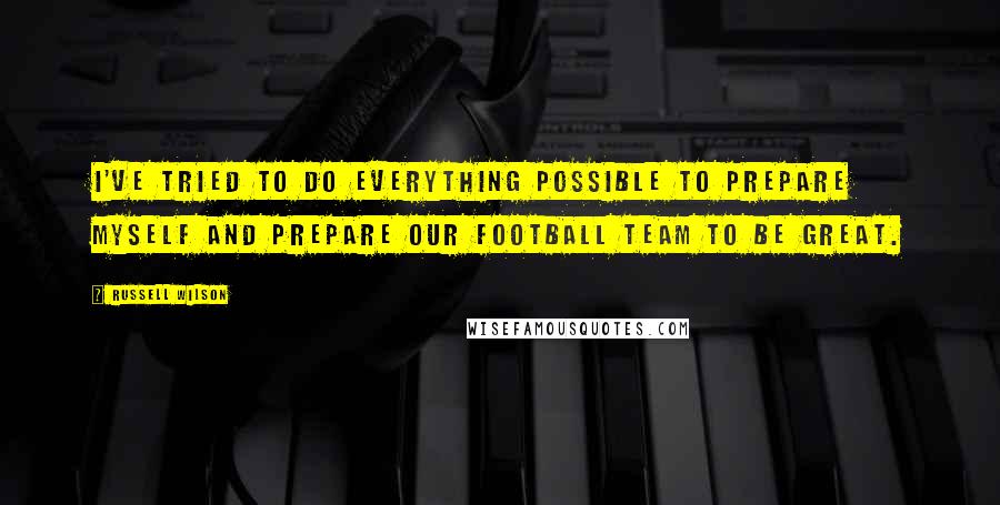 Russell Wilson Quotes: I've tried to do everything possible to prepare myself and prepare our football team to be great.