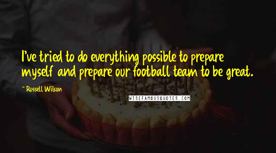 Russell Wilson Quotes: I've tried to do everything possible to prepare myself and prepare our football team to be great.