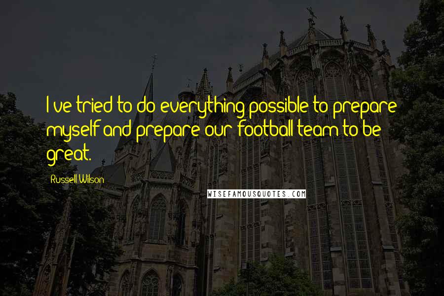 Russell Wilson Quotes: I've tried to do everything possible to prepare myself and prepare our football team to be great.