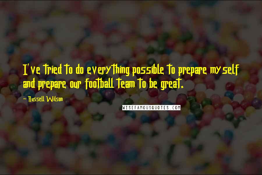 Russell Wilson Quotes: I've tried to do everything possible to prepare myself and prepare our football team to be great.