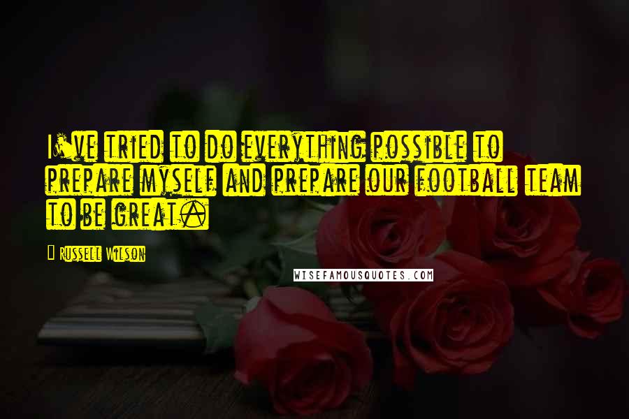 Russell Wilson Quotes: I've tried to do everything possible to prepare myself and prepare our football team to be great.